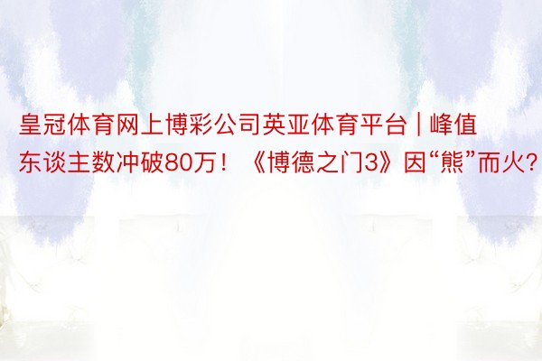 皇冠体育网上博彩公司英亚体育平台 | 峰值东谈主数冲破80万！《博德之门3》因“熊”而火？