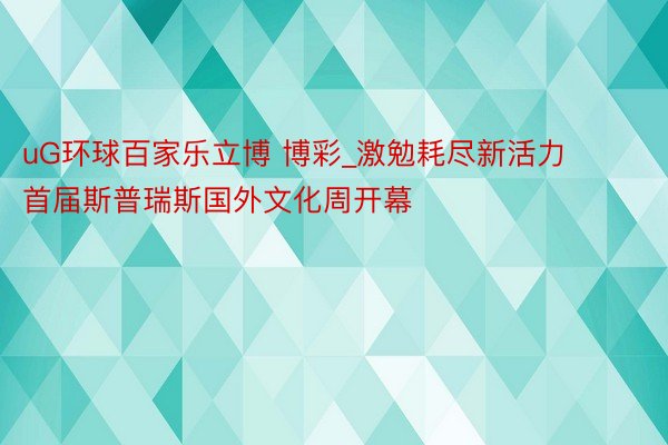 uG环球百家乐立博 博彩_激勉耗尽新活力 首届斯普瑞斯国外文化周开幕