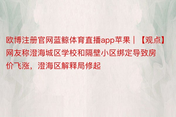 欧博注册官网蓝鲸体育直播app苹果 | 【观点】网友称澄海城区学校和隔壁小区绑定导致房价飞涨，澄海区解释局修起