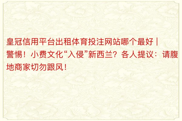 皇冠信用平台出租体育投注网站哪个最好 | 警惕！小费文化“入侵”新西兰？各人提议：请腹地商家切勿跟风！