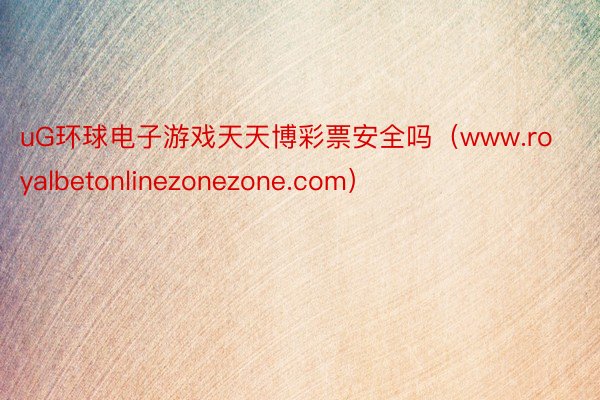 uG环球电子游戏天天博彩票安全吗（www.royalbetonlinezonezone.com）