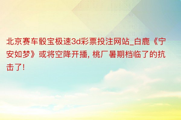 北京赛车骰宝极速3d彩票投注网站_白鹿《宁安如梦》或将空降开播, 桃厂暑期档临了的抗击了!