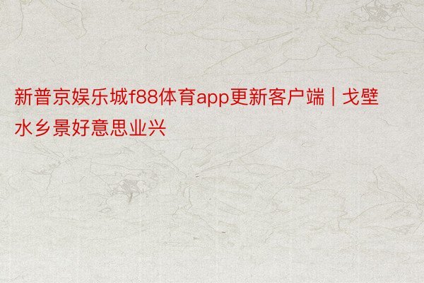 新普京娱乐城f88体育app更新客户端 | 戈壁水乡景好意思业兴