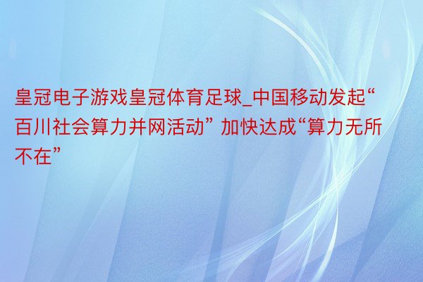 皇冠电子游戏皇冠体育足球_中国移动发起“百川社会算力并网活动” 加快达成“算力无所不在”