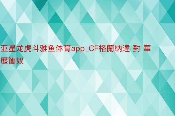 亚星龙虎斗雅鱼体育app_CF格蘭納達 對 華歷簡奴