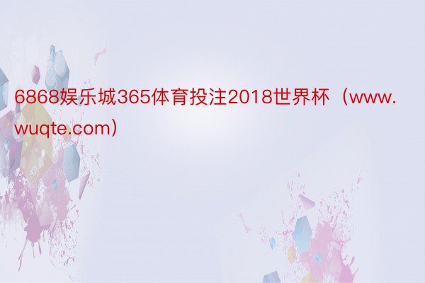 6868娱乐城365体育投注2018世界杯（www.wuqte.com）