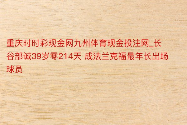 重庆时时彩现金网九州体育现金投注网_长谷部诚39岁零214天 成法兰克福最年长出场球员