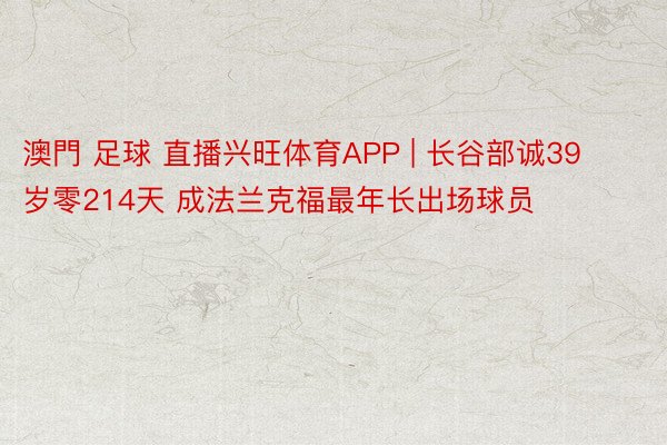 澳門 足球 直播兴旺体育APP | 长谷部诚39岁零214天 成法兰克福最年长出场球员