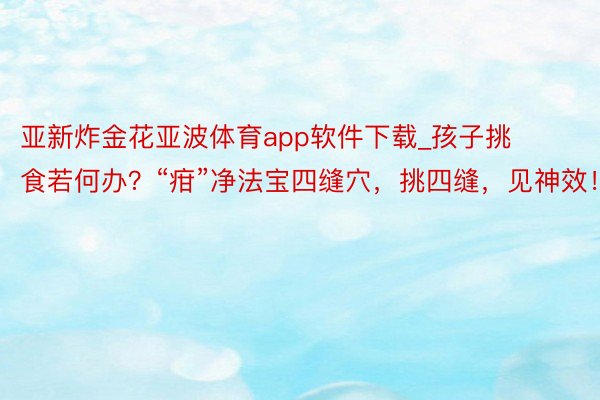 亚新炸金花亚波体育app软件下载_孩子挑食若何办？“疳”净法宝四缝穴，挑四缝，见神效！