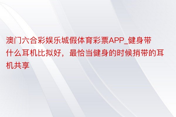 澳门六合彩娱乐城假体育彩票APP_健身带什么耳机比拟好，最恰当健身的时候捎带的耳机共享