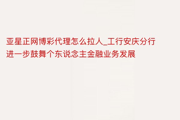 亚星正网博彩代理怎么拉人_工行安庆分行进一步鼓舞个东说念主金融业务发展