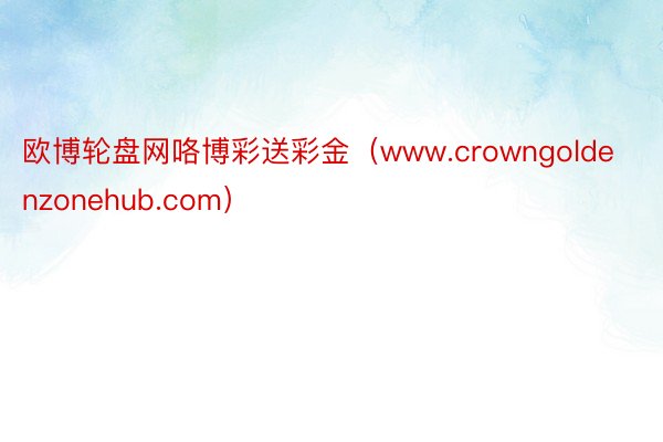 欧博轮盘网咯博彩送彩金（www.crowngoldenzonehub.com）