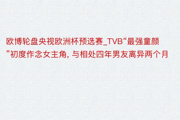 欧博轮盘央视欧洲杯预选赛_TVB“最强童颜”初度作念女主角, 与相处四年男友离异两个月