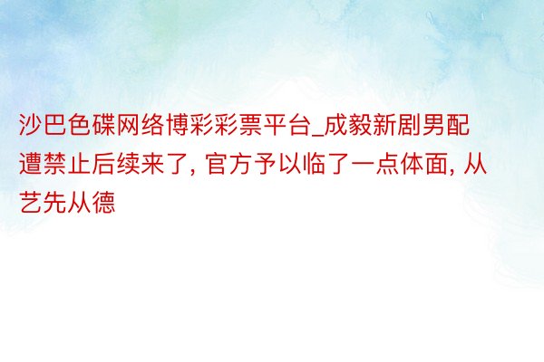 沙巴色碟网络博彩彩票平台_成毅新剧男配遭禁止后续来了, 官方予以临了一点体面, 从艺先从德