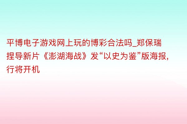 平博电子游戏网上玩的博彩合法吗_郑保瑞捏导新片《澎湖海战》发“以史为鉴”版海报, 行将开机