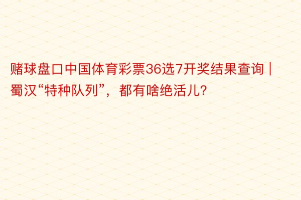 赌球盘口中国体育彩票36选7开奖结果查询 | 蜀汉“特种队列”，都有啥绝活儿？