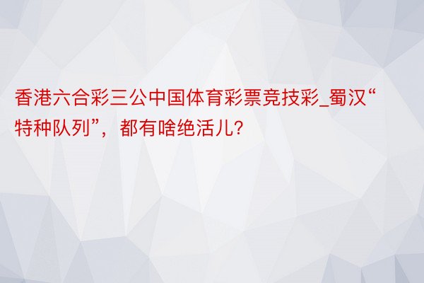 香港六合彩三公中国体育彩票竞技彩_蜀汉“特种队列”，都有啥绝活儿？