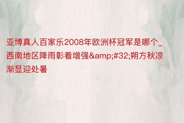 亚博真人百家乐2008年欧洲杯冠军是哪个_西南地区降雨彰着增强&#32;朔方秋凉渐显迎处暑