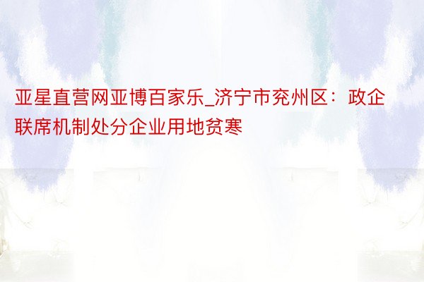 亚星直营网亚博百家乐_济宁市兖州区：政企联席机制处分企业用地贫寒