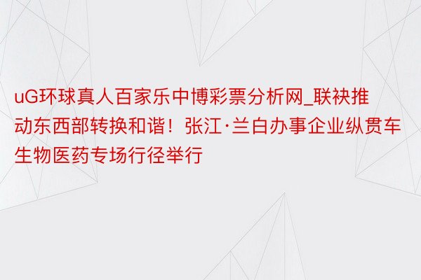 uG环球真人百家乐中博彩票分析网_联袂推动东西部转换和谐！张江·兰白办事企业纵贯车生物医药专场行径举行