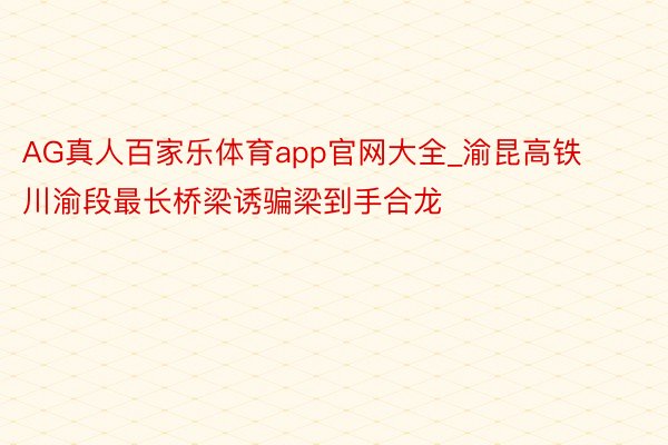 AG真人百家乐体育app官网大全_渝昆高铁川渝段最长桥梁诱骗梁到手合龙