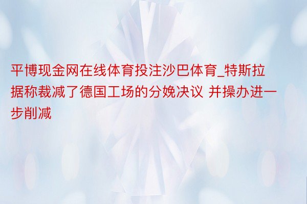 平博现金网在线体育投注沙巴体育_特斯拉据称裁减了德国工场的分娩决议 并操办进一步削减