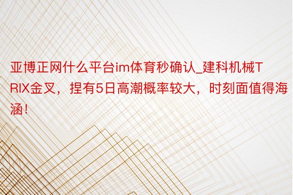 亚博正网什么平台im体育秒确认_建科机械TRIX金叉，捏有5日高潮概率较大，时刻面值得海涵！