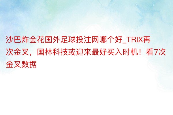 沙巴炸金花国外足球投注网哪个好_TRIX再次金叉，国林科技或迎来最好买入时机！看7次金叉数据