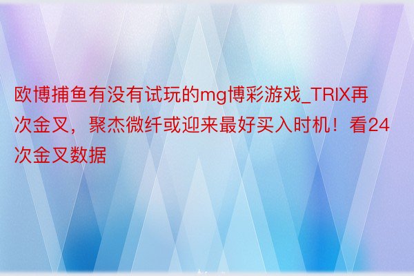 欧博捕鱼有没有试玩的mg博彩游戏_TRIX再次金叉，聚杰微纤或迎来最好买入时机！看24次金叉数据