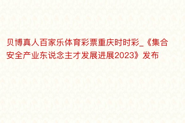 贝博真人百家乐体育彩票重庆时时彩_《集合安全产业东说念主才发展进展2023》发布