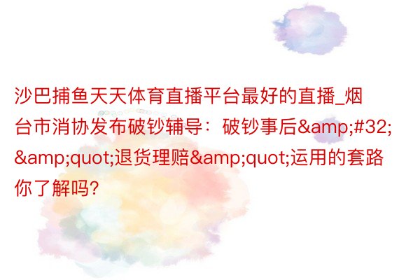 沙巴捕鱼天天体育直播平台最好的直播_烟台市消协发布破钞辅导：破钞事后&#32;&quot;退货理赔&quot;运用的套路你了解吗？