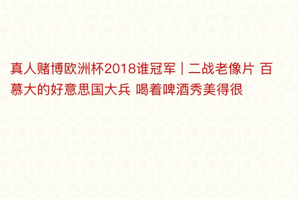 真人赌博欧洲杯2018谁冠军 | 二战老像片 百慕大的好意思国大兵 喝着啤酒秀美得很