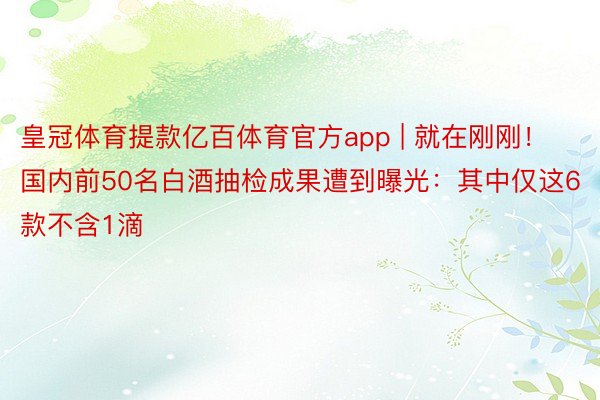 皇冠体育提款亿百体育官方app | 就在刚刚！国内前50名白酒抽检成果遭到曝光：其中仅这6款不含1滴