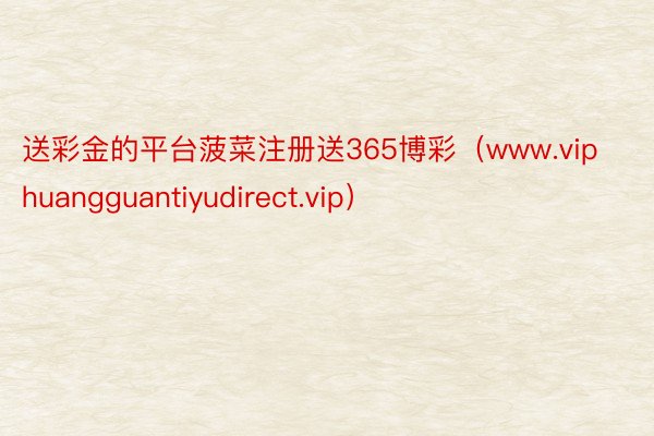 送彩金的平台菠菜注册送365博彩（www.viphuangguantiyudirect.vip）