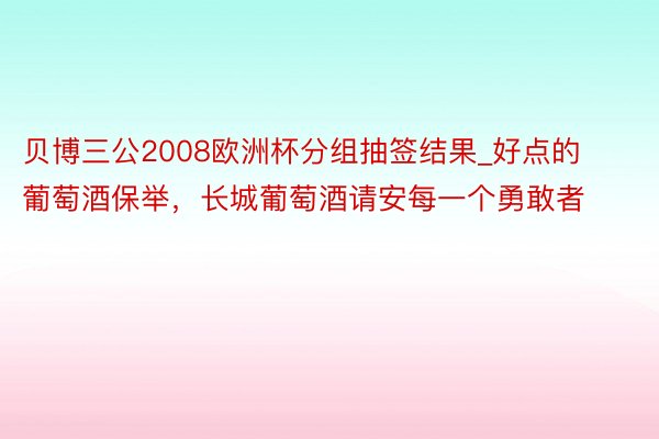 贝博三公2008欧洲杯分组抽签结果_好点的葡萄酒保举，长城葡萄酒请安每一个勇敢者