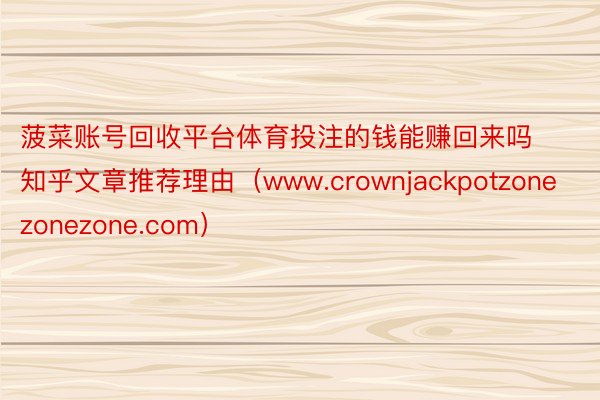 菠菜账号回收平台体育投注的钱能赚回来吗知乎文章推荐理由（www.crownjackpotzonezonezone.com）