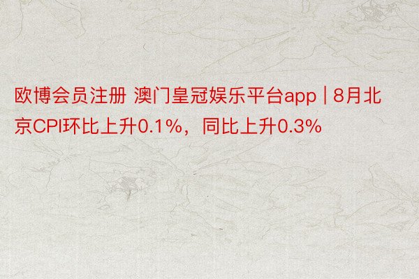 欧博会员注册 澳门皇冠娱乐平台app | 8月北京CPI环比上升0.1%，同比上升0.3%