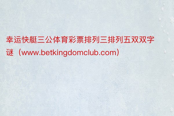 幸运快艇三公体育彩票排列三排列五双双字谜（www.betkingdomclub.com）