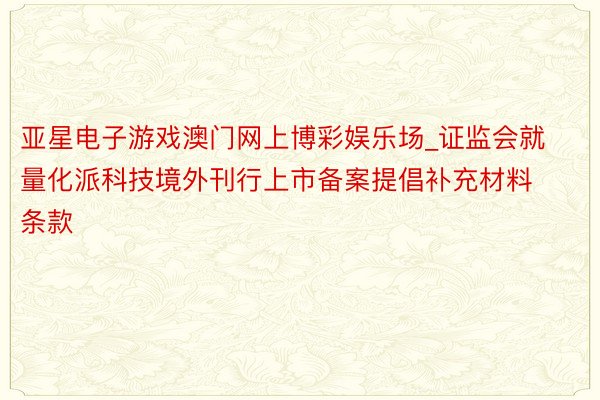 亚星电子游戏澳门网上博彩娱乐场_证监会就量化派科技境外刊行上市备案提倡补充材料条款