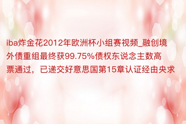 iba炸金花2012年欧洲杯小组赛视频_融创境外债重组最终获99.75%债权东说念主数高票通过，已递交好意思国第15章认证经由央求