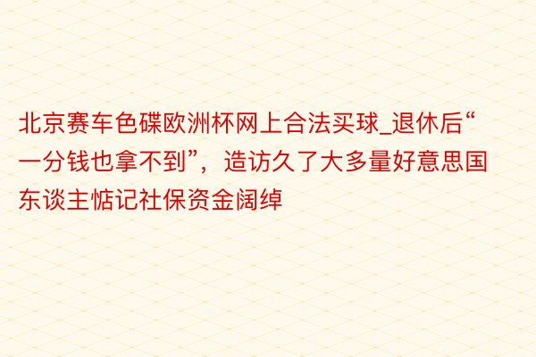 北京赛车色碟欧洲杯网上合法买球_退休后“一分钱也拿不到”，造访久了大多量好意思国东谈主惦记社保资金阔绰