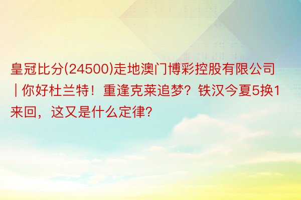 皇冠比分(24500)走地澳门博彩控股有限公司 | 你好杜兰特！重逢克莱追梦？铁汉今夏5换1来回，这又是什么定律？