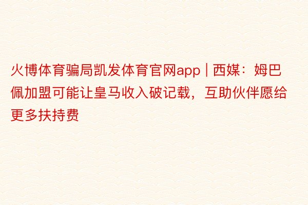 火博体育骗局凯发体育官网app | 西媒：姆巴佩加盟可能让皇马收入破记载，互助伙伴愿给更多扶持费