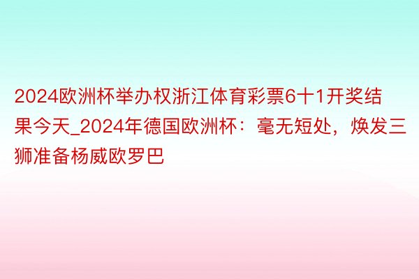 2024欧洲杯举办权浙江体育彩票6十1开奖结果今天_2024年德国欧洲杯：毫无短处，焕发三狮准备杨威欧罗巴