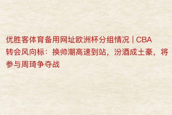 优胜客体育备用网址欧洲杯分组情况 | CBA转会风向标：换帅潮高速到站，汾酒成土豪，将参与周琦争夺战