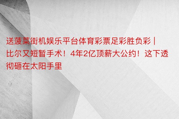 送菠菜街机娱乐平台体育彩票足彩胜负彩 | 比尔又短暂手术！4年2亿顶薪大公约！这下透彻砸在太阳手里