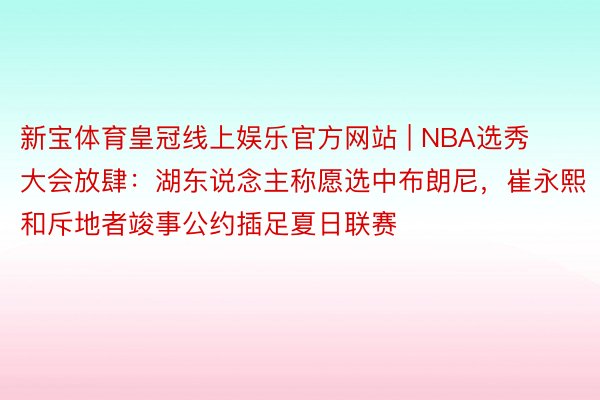 新宝体育皇冠线上娱乐官方网站 | NBA选秀大会放肆：湖东说念主称愿选中布朗尼，崔永熙和斥地者竣事公约插足夏日联赛