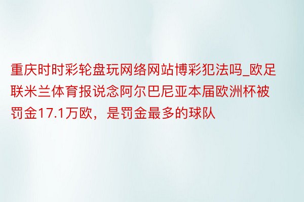 重庆时时彩轮盘玩网络网站博彩犯法吗_欧足联米兰体育报说念阿尔巴尼亚本届欧洲杯被罚金17.1万欧，是罚金最多的球队