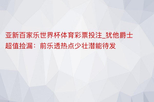 亚新百家乐世界杯体育彩票投注_犹他爵士超值捡漏：前乐透热点少壮潜能待发