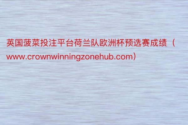 英国菠菜投注平台荷兰队欧洲杯预选赛成绩（www.crownwinningzonehub.com）